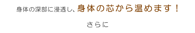 身体の深部に浸透し、身体の芯から温めます!