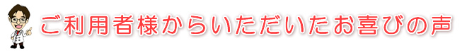ご利用者様からいただいた喜びの声